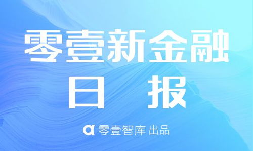 零壹新金融日报 蚂蚁金服新成立全资子公司蚂蚁聚慧 华融融德董事长胡江被免